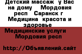 Детский массаж (у Вас на дому) - Мордовия респ., Саранск г. Медицина, красота и здоровье » Медицинские услуги   . Мордовия респ.